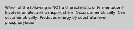 Which of the following is NOT a characteristic of fermentation? -Involves an electron transport chain -Occurs anaerobically -Can occur aerobically -Produces energy by substrate-level phosphorylation