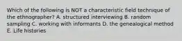 Which of the following is NOT a characteristic field technique of the ethnographer? A. structured interviewing B. random sampling C. working with informants D. the genealogical method E. Life histories