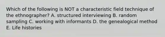 Which of the following is NOT a characteristic field technique of the ethnographer? A. structured interviewing B. random sampling C. working with informants D. the genealogical method E. Life histories