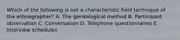 Which of the following is not a characteristic field technique of the ethnographer? A. The genealogical method B. Participant observation C. Conversation D. Telephone questionnaires E. Interview schedules