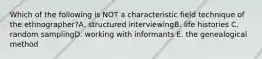 Which of the following is NOT a characteristic field technique of the ethnographer?A. structured interviewingB. life histories C. random samplingD. working with informants E. the genealogical method