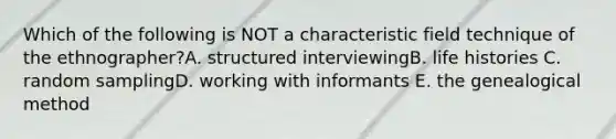 Which of the following is NOT a characteristic field technique of the ethnographer?A. structured interviewingB. life histories C. random samplingD. working with informants E. the genealogical method