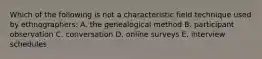 Which of the following is not a characteristic field technique used by ethnographers: A. the genealogical method B. participant observation C. conversation D. online surveys E. interview schedules