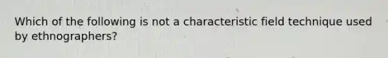 Which of the following is not a characteristic field technique used by ethnographers?