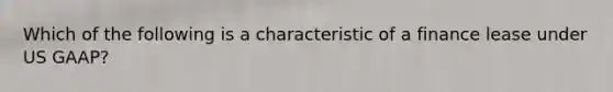 Which of the following is a characteristic of a finance lease under US GAAP?
