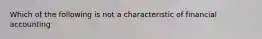 Which of the following is not a characteristic of financial accounting