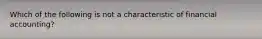 Which of the following is not a characteristic of financial accounting?