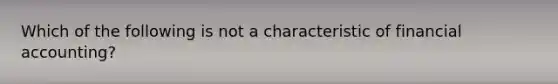 Which of the following is not a characteristic of financial accounting?