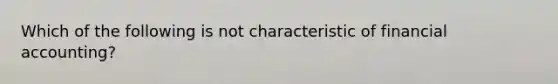Which of the following is not characteristic of financial accounting?