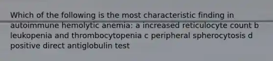 Which of the following is the most characteristic finding in autoimmune hemolytic anemia: a increased reticulocyte count b leukopenia and thrombocytopenia c peripheral spherocytosis d positive direct antiglobulin test