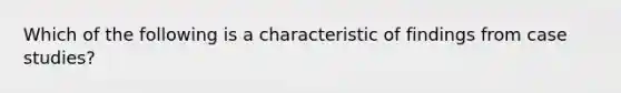 Which of the following is a characteristic of findings from case studies?