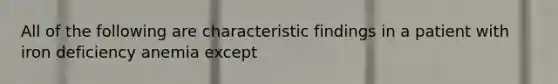 All of the following are characteristic findings in a patient with iron deficiency anemia except