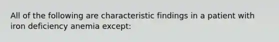 All of the following are characteristic findings in a patient with iron deficiency anemia except: