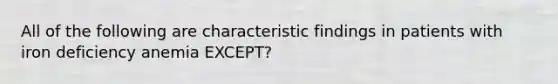 All of the following are characteristic findings in patients with iron deficiency anemia EXCEPT?