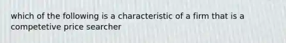 which of the following is a characteristic of a firm that is a competetive price searcher