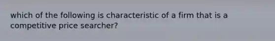 which of the following is characteristic of a firm that is a competitive price searcher?
