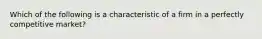 Which of the following is a characteristic of a firm in a perfectly competitive market?