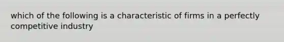 which of the following is a characteristic of firms in a perfectly competitive industry