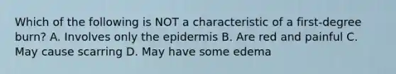 Which of the following is NOT a characteristic of a first-degree burn? A. Involves only the epidermis B. Are red and painful C. May cause scarring D. May have some edema