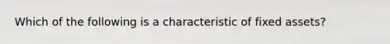 Which of the following is a characteristic of fixed assets?