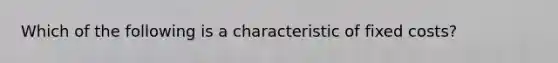 Which of the following is a characteristic of fixed costs?