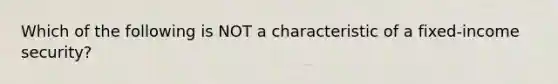 Which of the following is NOT a characteristic of a fixed-income security?