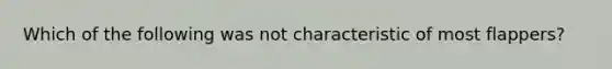 Which of the following was not characteristic of most flappers?