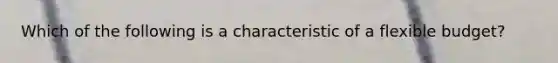 Which of the following is a characteristic of a flexible budget?