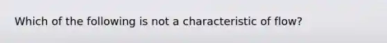 Which of the following is not a characteristic of flow?