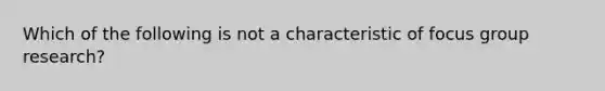 Which of the following is not a characteristic of focus group research?