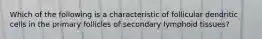 Which of the following is a characteristic of follicular dendritic cells in the primary follicles of secondary lymphoid tissues?