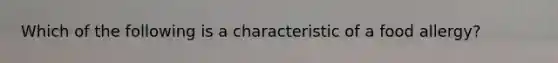 Which of the following is a characteristic of a food allergy?