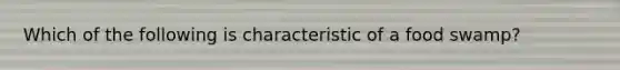 Which of the following is characteristic of a food swamp?