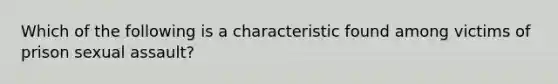 Which of the following is a characteristic found among victims of prison sexual assault?