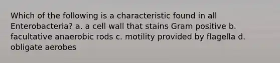 Which of the following is a characteristic found in all Enterobacteria? a. a cell wall that stains Gram positive b. facultative anaerobic rods c. motility provided by flagella d. obligate aerobes