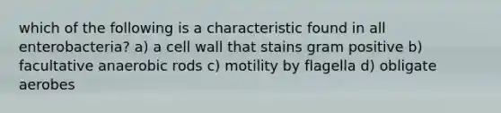 which of the following is a characteristic found in all enterobacteria? a) a cell wall that stains gram positive b) facultative anaerobic rods c) motility by flagella d) obligate aerobes