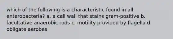 which of the following is a characteristic found in all enterobacteria? a. a cell wall that stains gram-positive b. facultative anaerobic rods c. motility provided by flagella d. obligate aerobes