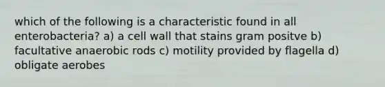 which of the following is a characteristic found in all enterobacteria? a) a cell wall that stains gram positve b) facultative anaerobic rods c) motility provided by flagella d) obligate aerobes