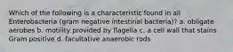 Which of the following is a characteristic found in all Enterobacteria (gram negative intestinal bacteria)? a. obligate aerobes b. motility provided by flagella c. a cell wall that stains Gram positive d. facultative anaerobic rods