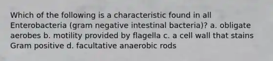 Which of the following is a characteristic found in all Enterobacteria (gram negative intestinal bacteria)? a. obligate aerobes b. motility provided by flagella c. a cell wall that stains Gram positive d. facultative anaerobic rods