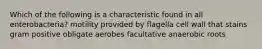 Which of the following is a characteristic found in all enterobacteria? motility provided by flagella cell wall that stains gram positive obligate aerobes facultative anaerobic roots