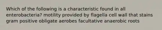 Which of the following is a characteristic found in all enterobacteria? motility provided by flagella cell wall that stains gram positive obligate aerobes facultative anaerobic roots