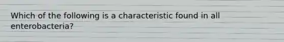 Which of the following is a characteristic found in all enterobacteria?