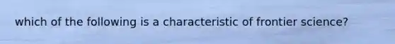 which of the following is a characteristic of frontier science?