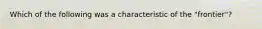 Which of the following was a characteristic of the "frontier"?