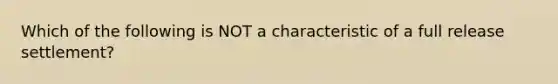 Which of the following is NOT a characteristic of a full release settlement?