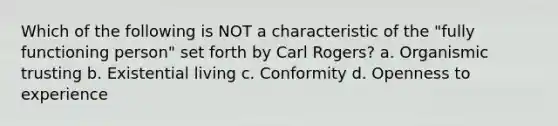 Which of the following is NOT a characteristic of the "fully functioning person" set forth by Carl Rogers? a. Organismic trusting b. Existential living c. Conformity d. Openness to experience