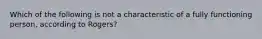 Which of the following is not a characteristic of a fully functioning person, according to Rogers?