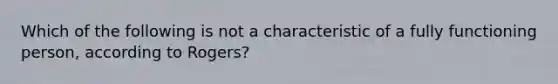 Which of the following is not a characteristic of a fully functioning person, according to Rogers?