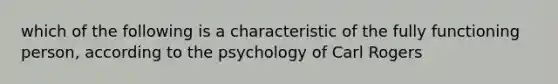 which of the following is a characteristic of the fully functioning person, according to the psychology of Carl Rogers